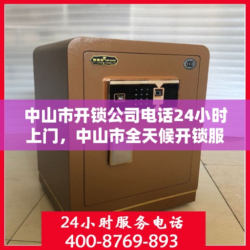 中山市开锁公司电话24小时上门，中山市全天候开锁服务热线，专业快速上门解锁