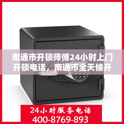 南通市开锁师傅24小时上门开锁电话，南通市全天候开锁服务热线及师傅快速响应电话