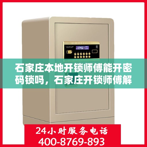 石家庄本地开锁师傅能开密码锁吗，石家庄开锁师傅解密码锁的专业能力，本地密码锁开锁服务解析