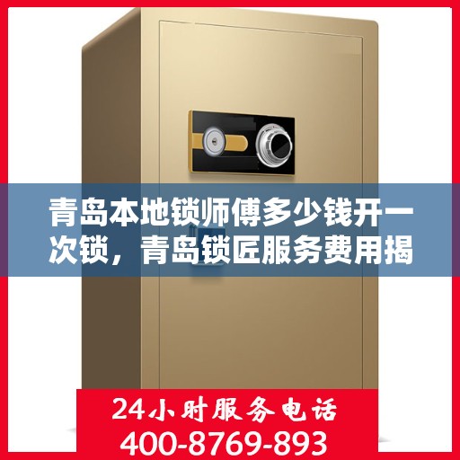青岛本地锁师傅多少钱开一次锁，青岛锁匠服务费用揭秘，本地开锁师傅收费标准