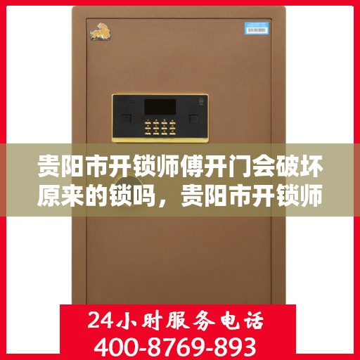 贵阳市开锁师傅开门会破坏原来的锁吗，贵阳市开锁师傅的专业技巧，开锁不损锁具的秘籍揭秘