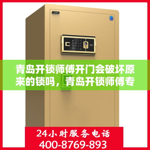 青岛开锁师傅开门会破坏原来的锁吗，青岛开锁师傅专业开锁，保障安全不破坏原锁！
