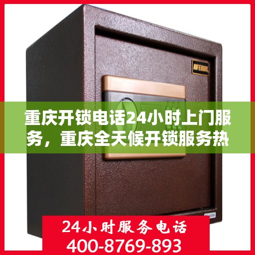 重庆开锁电话24小时上门服务，重庆全天候开锁服务热线，快速响应，24小时上门开锁
