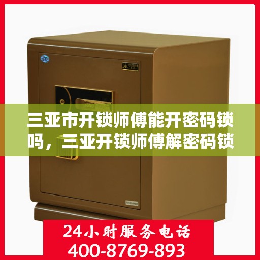 三亚市开锁师傅能开密码锁吗，三亚开锁师傅解密码锁的专业技能