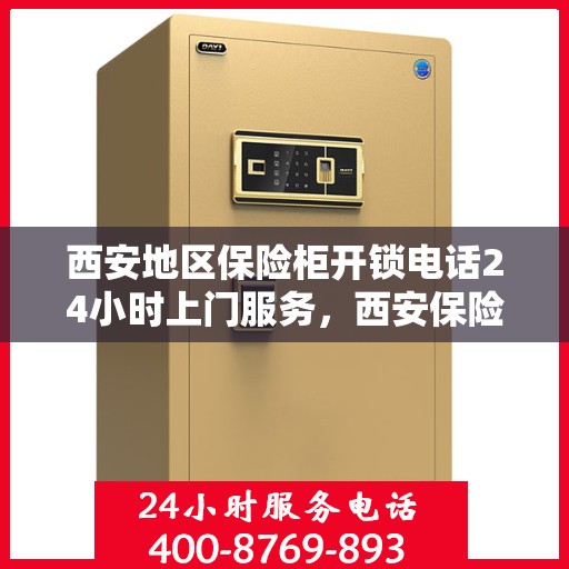 西安地区保险柜开锁电话24小时上门服务，西安保险柜开锁电话，全天候上门服务，安全快捷解您锁事之急