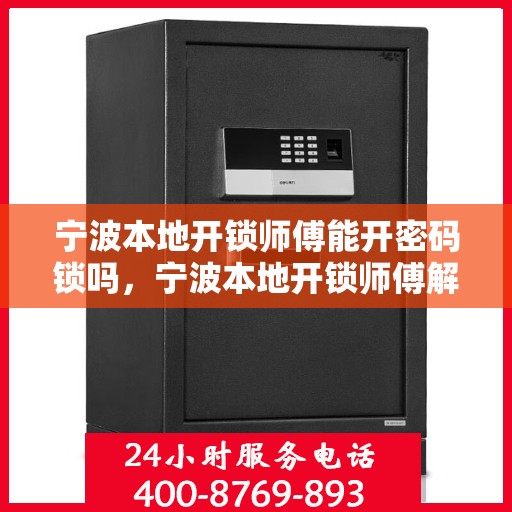 宁波本地开锁师傅能开密码锁吗，宁波本地开锁师傅解密码锁的专业能力，开锁密码锁技巧揭秘