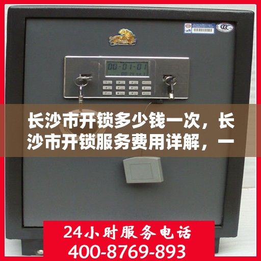 长沙市开锁多少钱一次，长沙市开锁服务费用详解，一次多少钱？