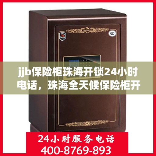 jjb保险柜珠海开锁24小时电话，珠海全天候保险柜开锁服务热线，专业解锁无忧