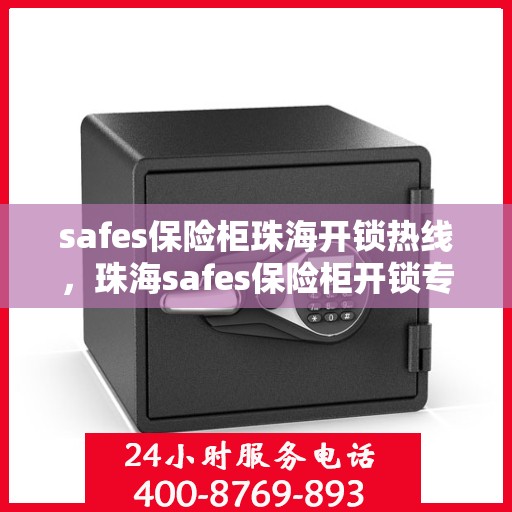 safes保险柜珠海开锁热线，珠海safes保险柜开锁专业服务热线